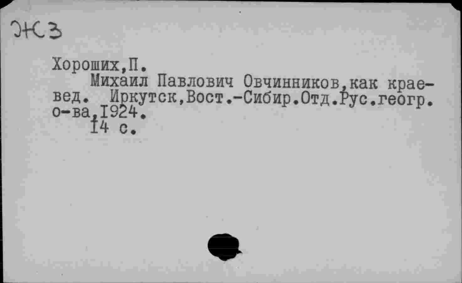 ﻿Хороших,П.
Михаил Павлович Овчинников.как краевед. Иркутск, Вост .-Сибир. Отд. Рус. геогр. ~В І4 с.*